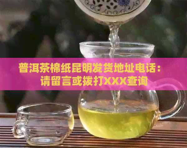 普洱茶棉纸昆明发货地址电话： 请留言或拨打XXX查询