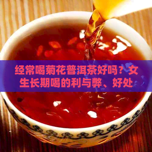 经常喝菊花普洱茶好吗？女生长期喝的利与弊、好处和坏处，以及能否天天喝。