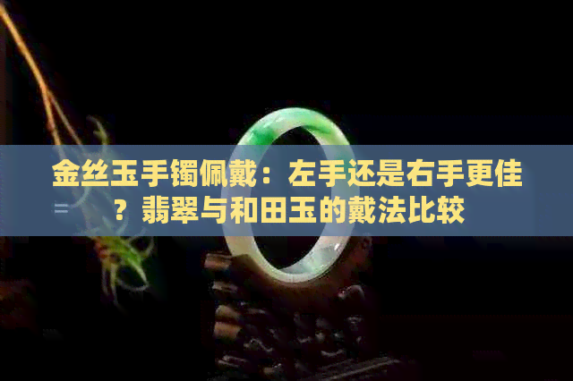 金丝玉手镯佩戴：左手还是右手更佳？翡翠与和田玉的戴法比较