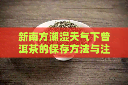 新南方潮湿天气下普洱茶的保存方法与注意事项，让你的茶保持品质