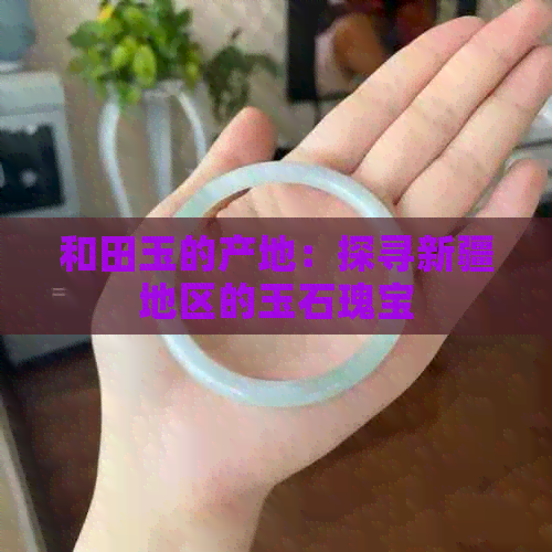 和田玉的产地：探寻新疆地区的玉石瑰宝