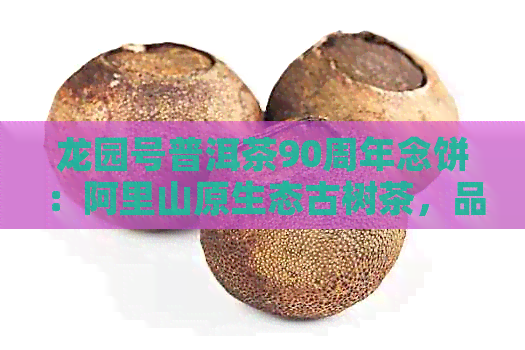 龙园号普洱茶90周年念饼：阿里山原生态古树茶，品味百年传承的独特风味