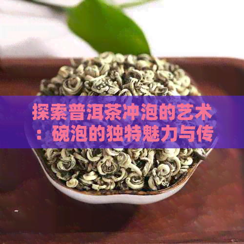 探索普洱茶冲泡的艺术：碗泡的独特魅力与传统哲学