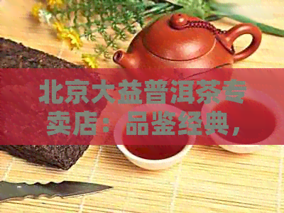 北京大益普洱茶专卖店：品鉴经典，领略普洱魅力