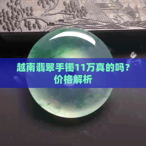 越南翡翠手镯11万真的吗？价格解析