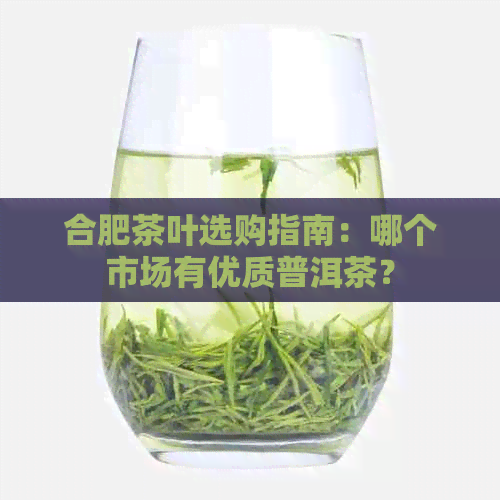 合肥茶叶选购指南：哪个市场有优质普洱茶？