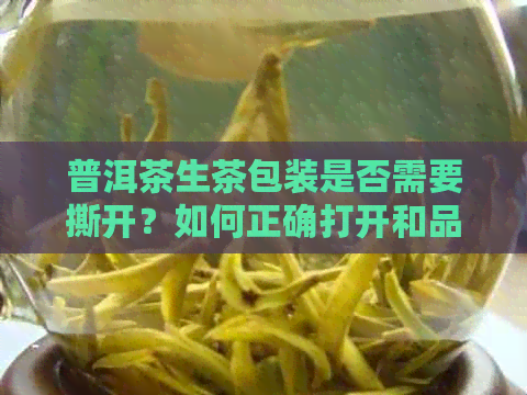 普洱茶生茶包装是否需要撕开？如何正确打开和品鉴普洱生茶？