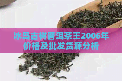 冰岛古树普洱茶王2006年价格及批发货源分析