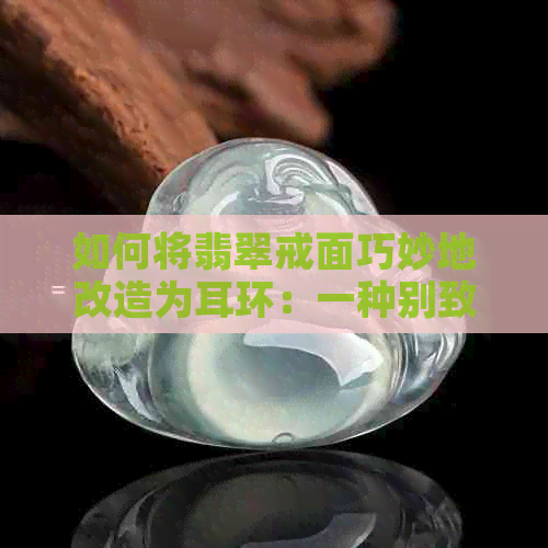 如何将翡翠戒面巧妙地改造为耳环：一种别致的珠宝创意设计