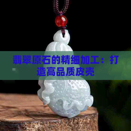 翡翠原石的精细加工：打造高品质皮壳