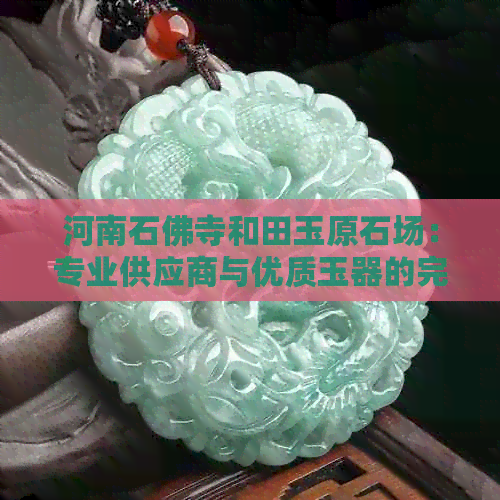 河南石佛寺和田玉原石场：专业供应商与优质玉器的完美结合