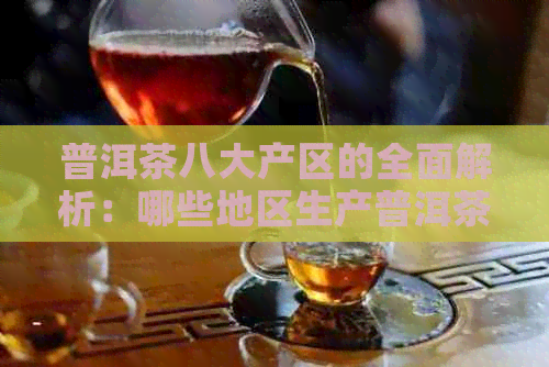 普洱茶八大产区的全面解析：哪些地区生产普洱茶？