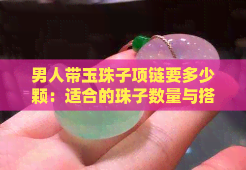 男人带玉珠子项链要多少颗：适合的珠子数量与搭配技巧