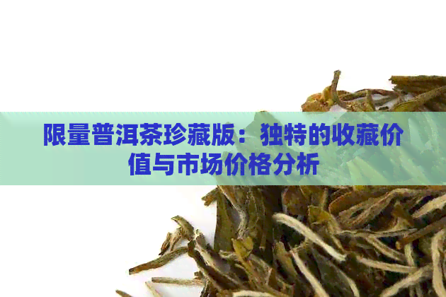 限量普洱茶珍藏版：独特的收藏价值与市场价格分析