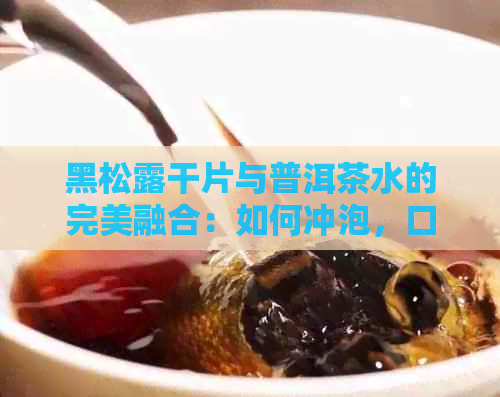 黑松露干片与普洱茶水的完美融合：如何冲泡，口感及品鉴技巧全解析