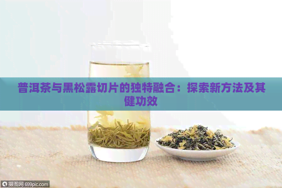 普洱茶与黑松露切片的独特融合：探索新方法及其健功效