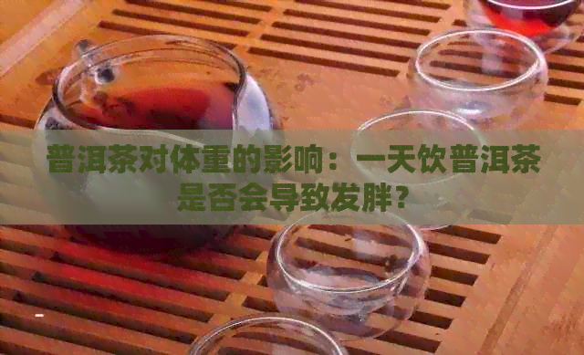 普洱茶对体重的影响：一天饮普洱茶是否会导致发胖？