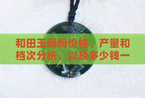 和田玉藕粉价格、产量和档次分析，以及多少钱一克？