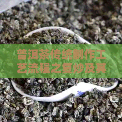 普洱茶传统制作工艺流程之复炒及其他步骤：掌握完整制程，品味醇厚香韵。