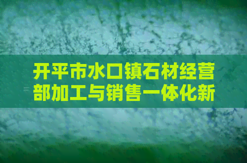 开平市水口镇石材经营部加工与销售一体化新模式探索