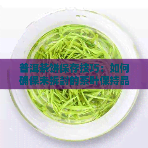 普洱茶饼保存技巧：如何确保未拆封的茶叶保持品质与新度？