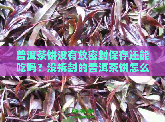 普洱茶饼没有放密封保存还能吃吗？没拆封的普洱茶饼怎么保存？