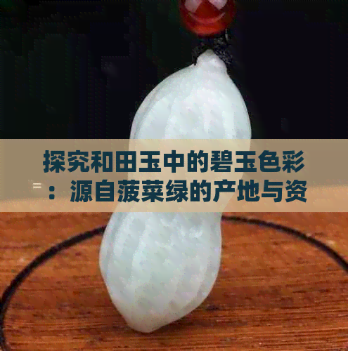 探究和田玉中的碧玉色彩：源自菠菜绿的产地与资讯