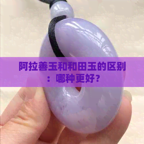 阿拉善玉和和田玉的区别：哪种更好？