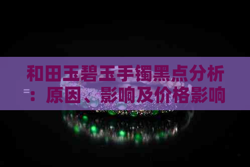 和田玉碧玉手镯黑点分析：原因、影响及价格影响全面解析