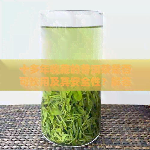 十多年收藏的普洱茶是否可饮用及其安全性？解答您的疑虑和相关问题