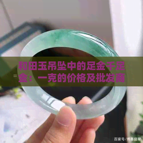 和田玉吊坠中的足金千足金：一克的价格及批发商机