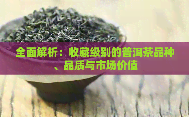 全面解析：收藏级别的普洱茶品种、品质与市场价值