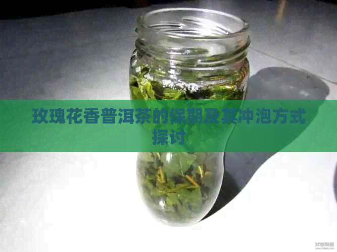 玫瑰花香普洱茶的保期及其冲泡方式探讨