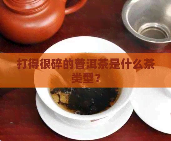 打得很碎的普洱茶是什么茶类型？