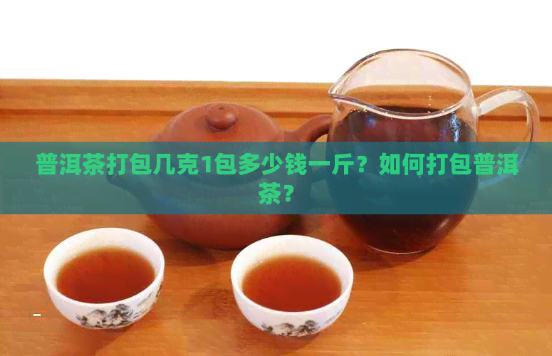 普洱茶打包几克1包多少钱一斤？如何打包普洱茶？