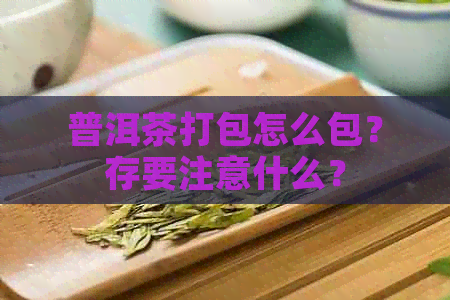 普洱茶打包怎么包？存要注意什么？