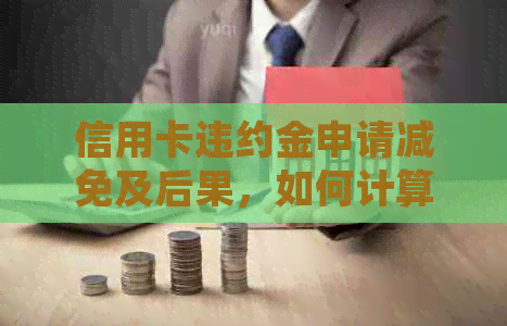 信用卡违约金申请减免及后果，如何计算和处理？