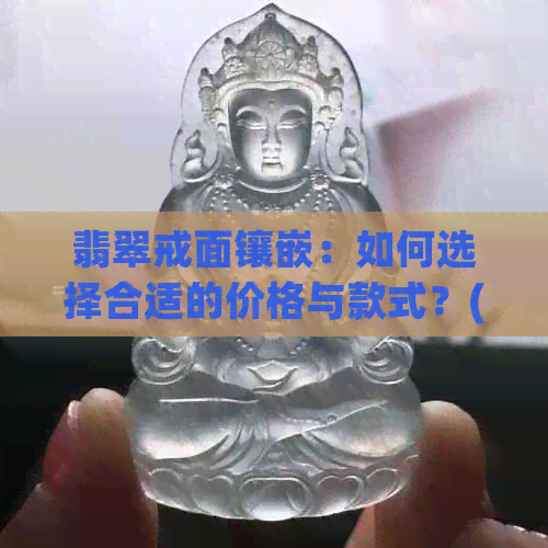 翡翠戒面镶嵌：如何选择合适的价格与款式？(不含戒指和图片)