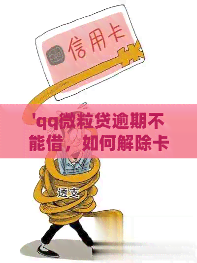 'qq微粒贷逾期不能借，如何解除卡并避免家人被联系？还款失败怎么办？'