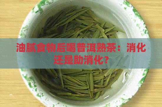 油腻食物后喝普洱熟茶：消化还是助消化？