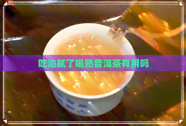 吃油腻了喝熟普洱茶有用吗