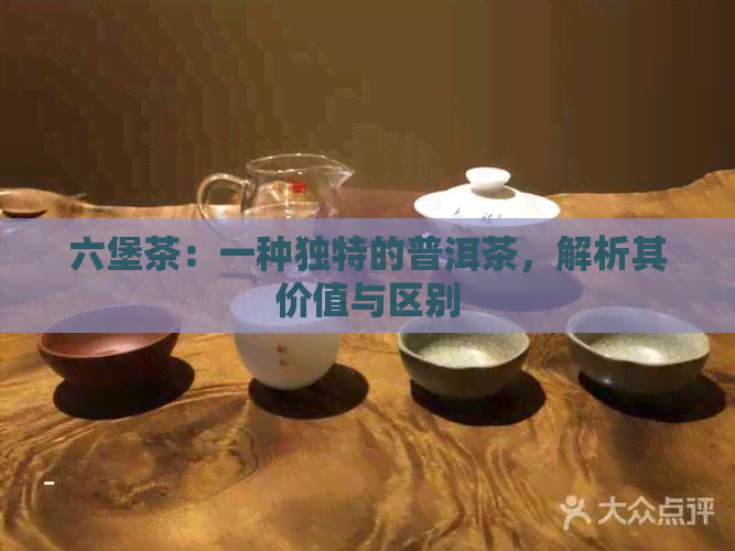 六堡茶：一种独特的普洱茶，解析其价值与区别