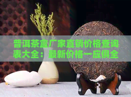 普洱茶盒厂家直销价格查询表大全：最新价格一应俱全，品质越，快来选购！