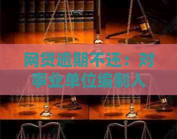 网贷逾期不还：对事业单位编制入职的影响及解决办法全面解析