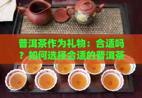 普洱茶作为礼物：合适吗？如何选择合适的普洱茶礼品？