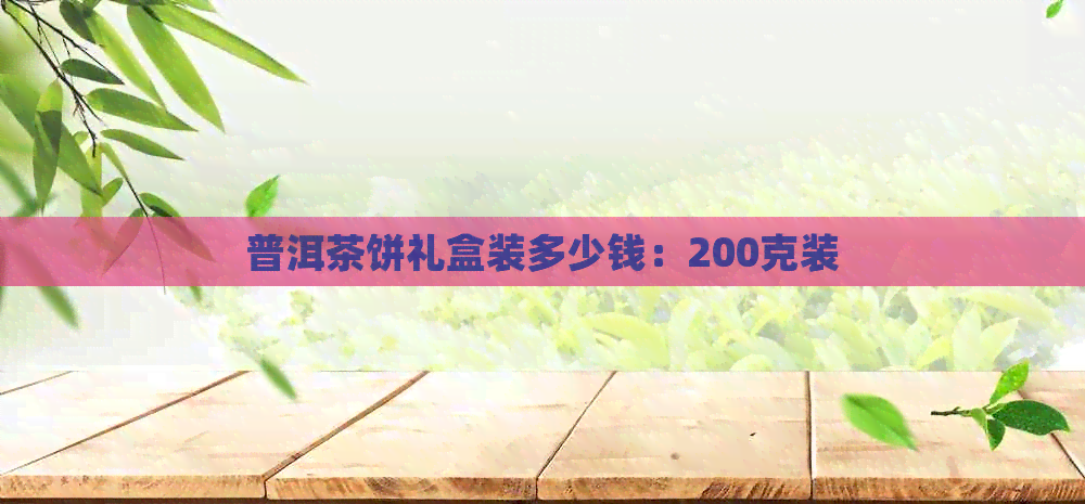 普洱茶饼礼盒装多少钱：200克装