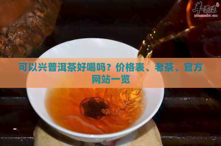 可以兴普洱茶好喝吗？价格表、老茶、官方网站一览