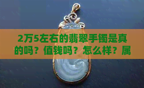 2万5左右的翡翠手镯是真的吗？值钱吗？怎么样？属于哪个级别？