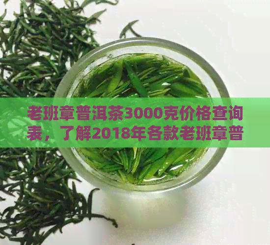 老班章普洱茶3000克价格查询表，了解2018年各款老班章普洱茶的价格和规格