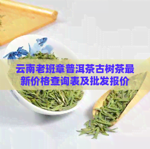 云南老班章普洱茶古树茶最新价格查询表及批发报价